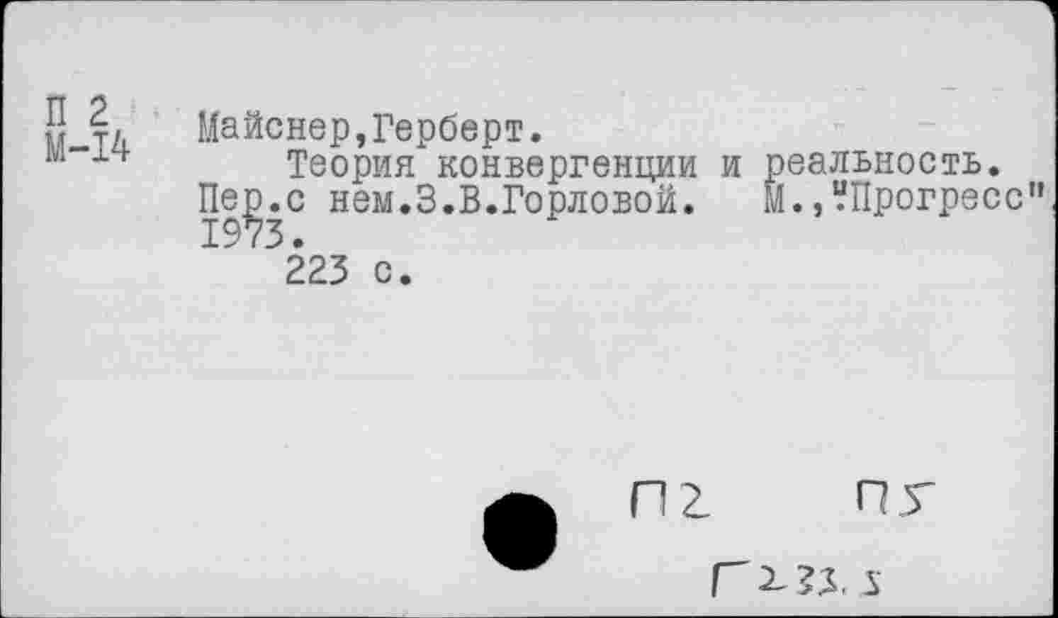 ﻿П 2
М-14
Майснер,Герберт.
Теория конвергенции и
Пе^.с нем.3.В.Горловой.
223 с.
еальность.
.,?Прогресс”
пг
ПГ
Г 5